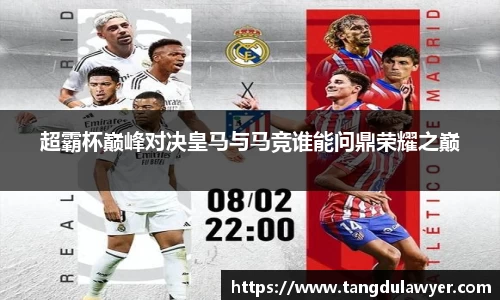 超霸杯巅峰对决皇马与马竞谁能问鼎荣耀之巅